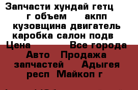 Запчасти хундай гетц 2010г объем 1.6 акпп кузовщина двигатель каробка салон подв › Цена ­ 1 000 - Все города Авто » Продажа запчастей   . Адыгея респ.,Майкоп г.